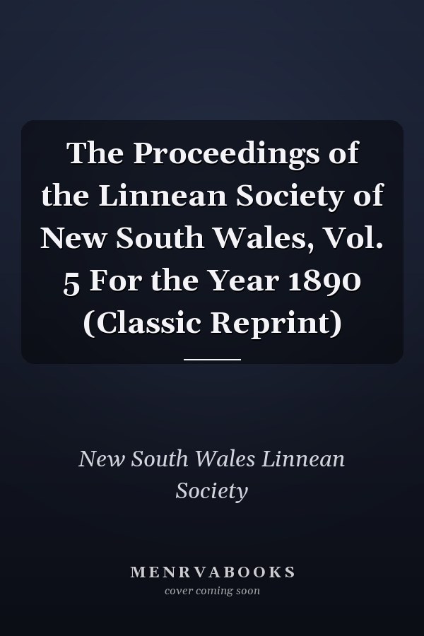 The Proceedings of the Linnean Society of New South Wales, Vol. 5 For the Year 1890 (Classic Reprint)