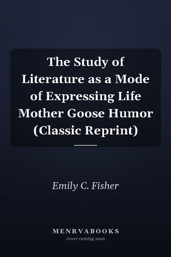 The Study of Literature as a Mode of Expressing Life Mother Goose Humor (Classic Reprint)