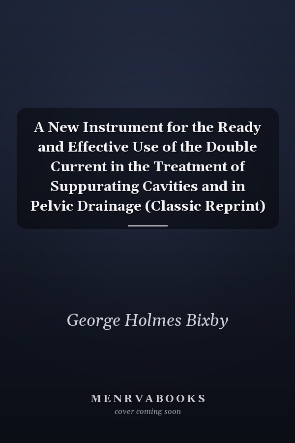 A New Instrument for the Ready and Effective Use of the Double Current in the Treatment of Suppurating Cavities and in Pelvic Drainage (Classic Reprint)
