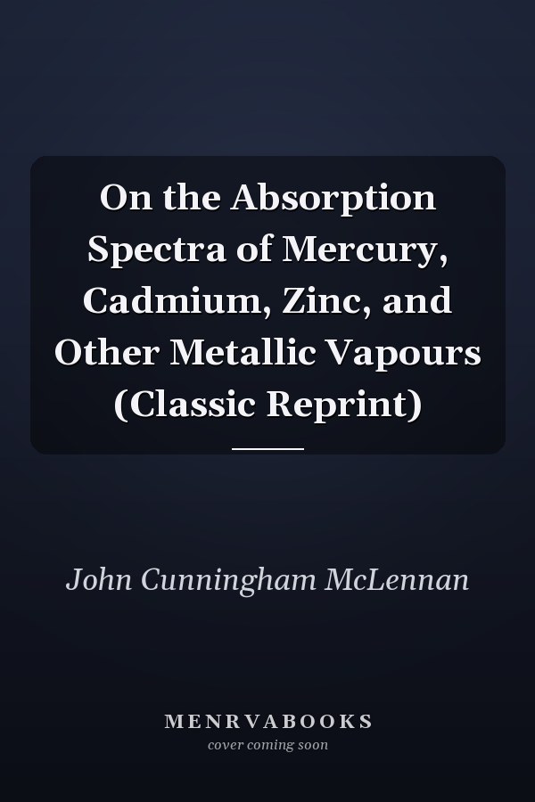 On the Absorption Spectra of Mercury, Cadmium, Zinc, and Other Metallic Vapours (Classic Reprint)