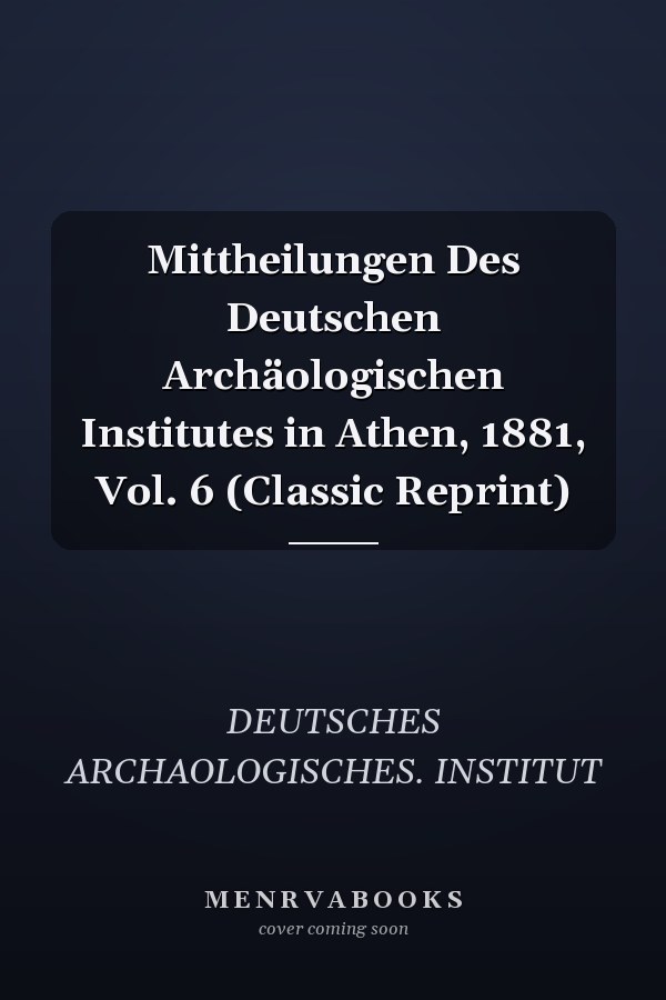 Mittheilungen Des Deutschen Archäologischen Institutes in Athen, 1881, Vol. 6 (Classic Reprint)