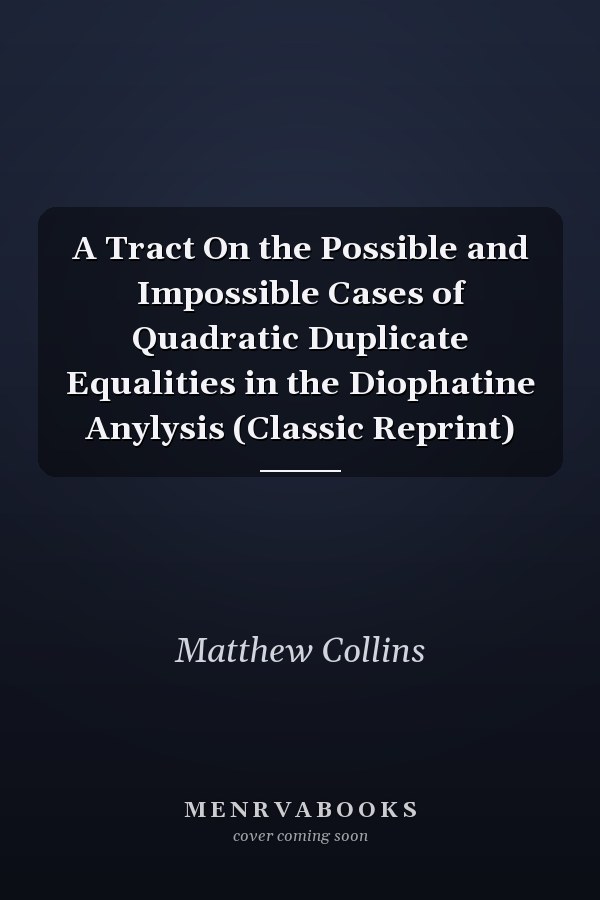 A Tract On the Possible and Impossible Cases of Quadratic Duplicate Equalities in the Diophatine Anylysis (Classic Reprint)