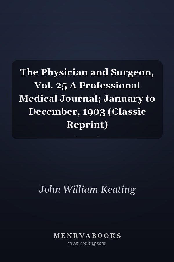 The Physician and Surgeon, Vol. 25 A Professional Medical Journal; January to December, 1903 (Classic Reprint)