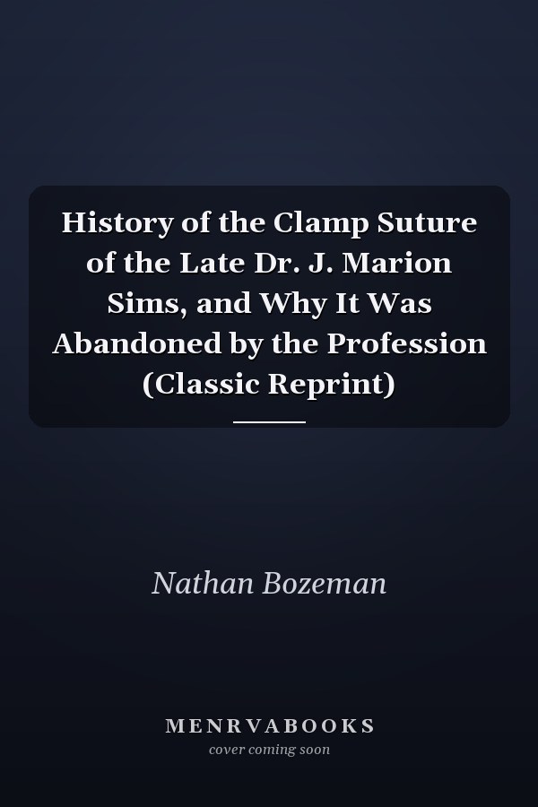 History of the Clamp Suture of the Late Dr. J. Marion Sims, and Why It Was Abandoned by the Profession (Classic Reprint)