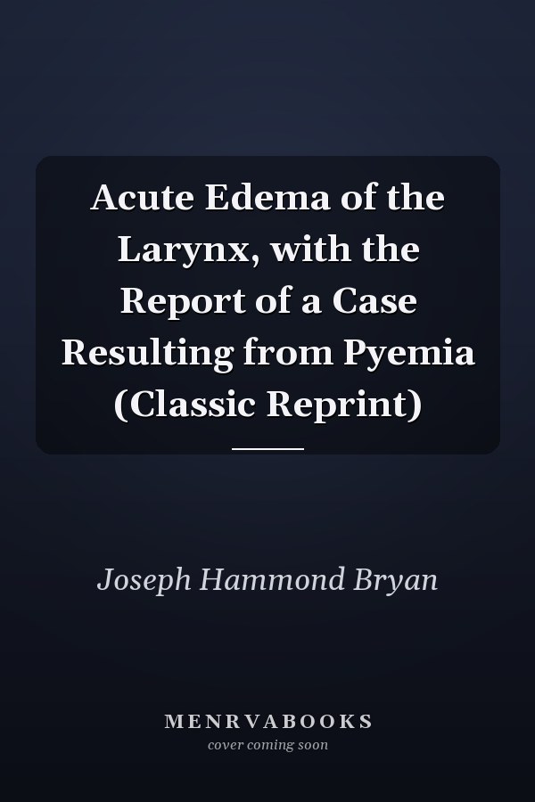 Acute Edema of the Larynx, with the Report of a Case Resulting from Pyemia (Classic Reprint)