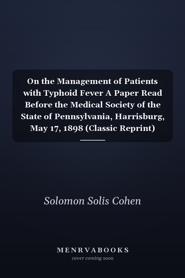 On the Management of Patients with Typhoid Fever A Paper Read Before the Medical Society of the State of Pennsylvania, Harrisburg, May 17, 1898 (Classic Reprint)