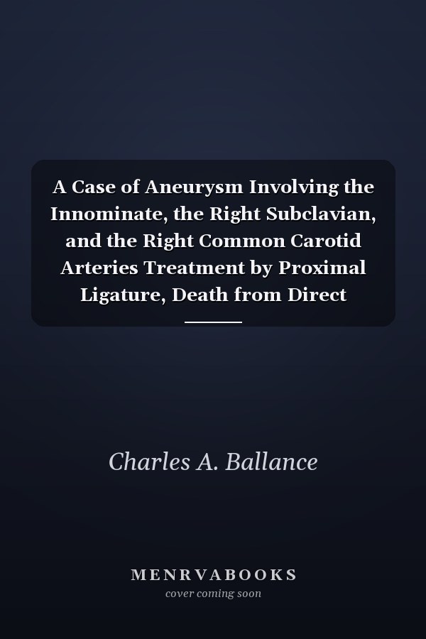 A Case of Aneurysm Involving the Innominate, the Right Subclavian, and the Right Common Carotid Arteries Treatment by Proximal Ligature, Death from Direct Extension of Coagulation from the Aneurysm to the Middle Cerebral Artery (Classic Reprint)