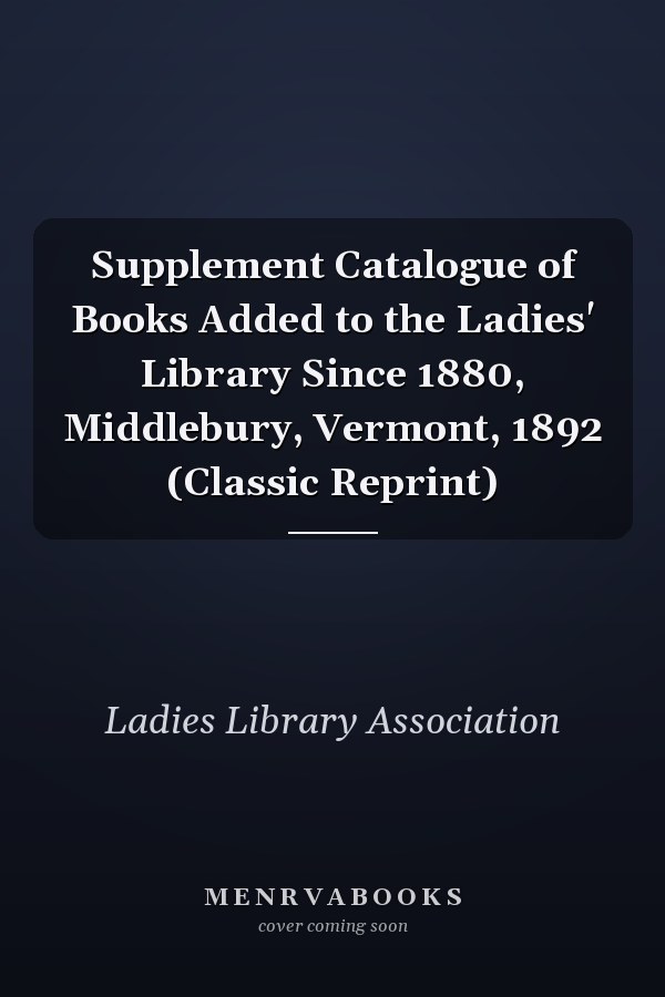 Supplement Catalogue of Books Added to the Ladies' Library Since 1880, Middlebury, Vermont, 1892 (Classic Reprint)