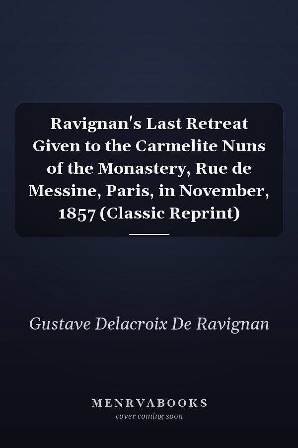 Ravignan's Last Retreat Given to the Carmelite Nuns of the Monastery, Rue de Messine, Paris, in November, 1857 (Classic Reprint)