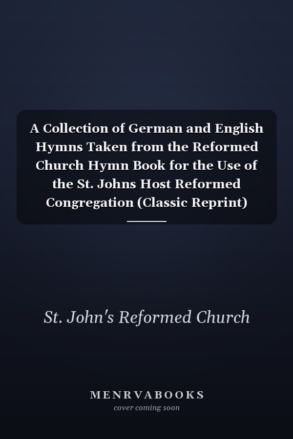 A Collection of German and English Hymns Taken from the Reformed Church Hymn Book for the Use of the St. Johns Host Reformed Congregation (Classic Reprint)