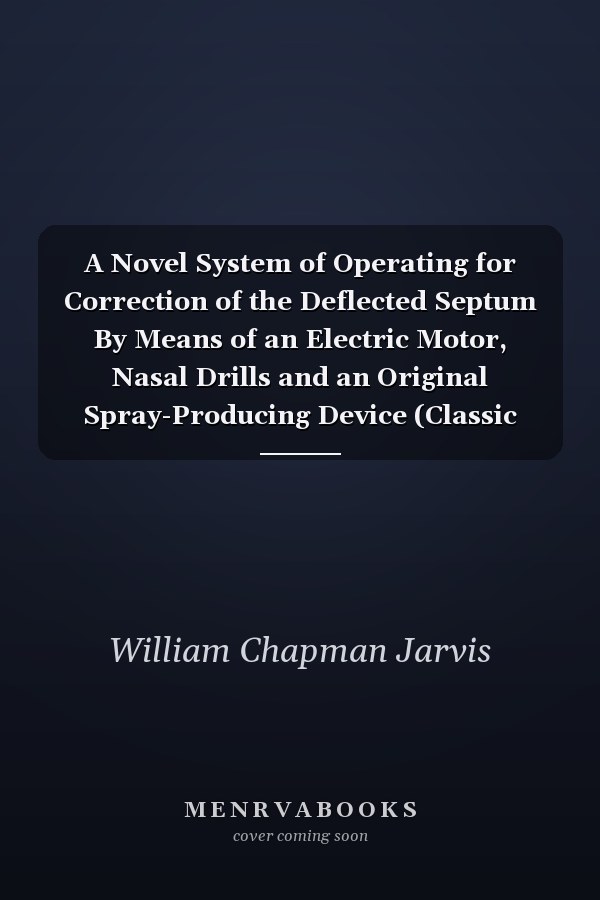 A Novel System of Operating for Correction of the Deflected Septum By Means of an Electric Motor, Nasal Drills and an Original Spray-Producing Device (Classic Reprint)