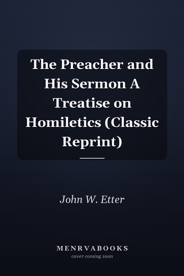 The Preacher and His Sermon A Treatise on Homiletics (Classic Reprint)