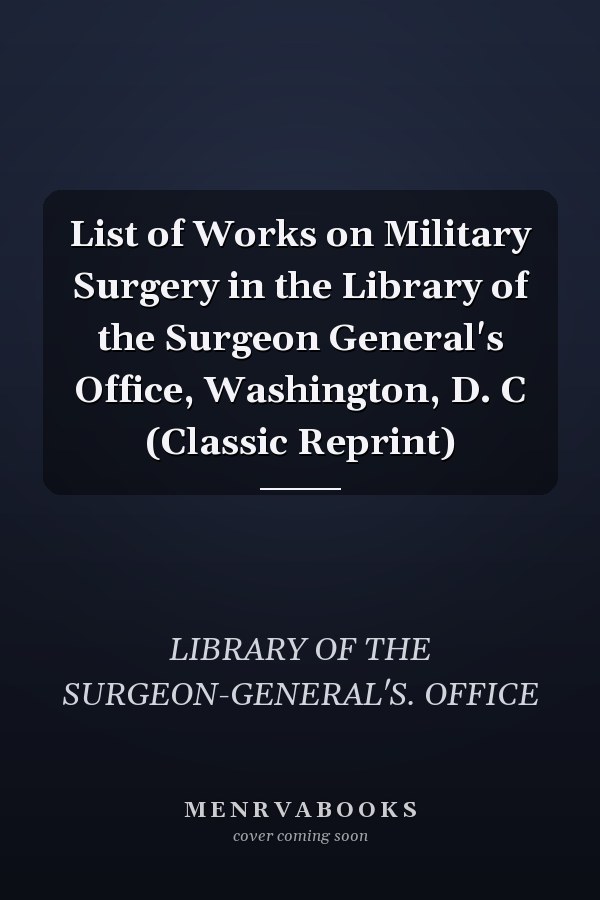 List of Works on Military Surgery in the Library of the Surgeon General's Office, Washington, D. C (Classic Reprint)