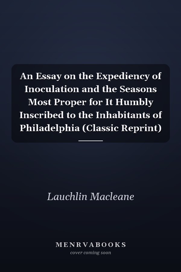 An Essay on the Expediency of Inoculation and the Seasons Most Proper for It Humbly Inscribed to the Inhabitants of Philadelphia (Classic Reprint)