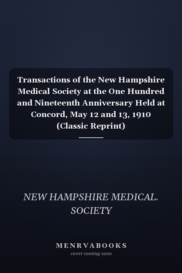 Transactions of the New Hampshire Medical Society at the One Hundred and Nineteenth Anniversary Held at Concord, May 12 and 13, 1910 (Classic Reprint)
