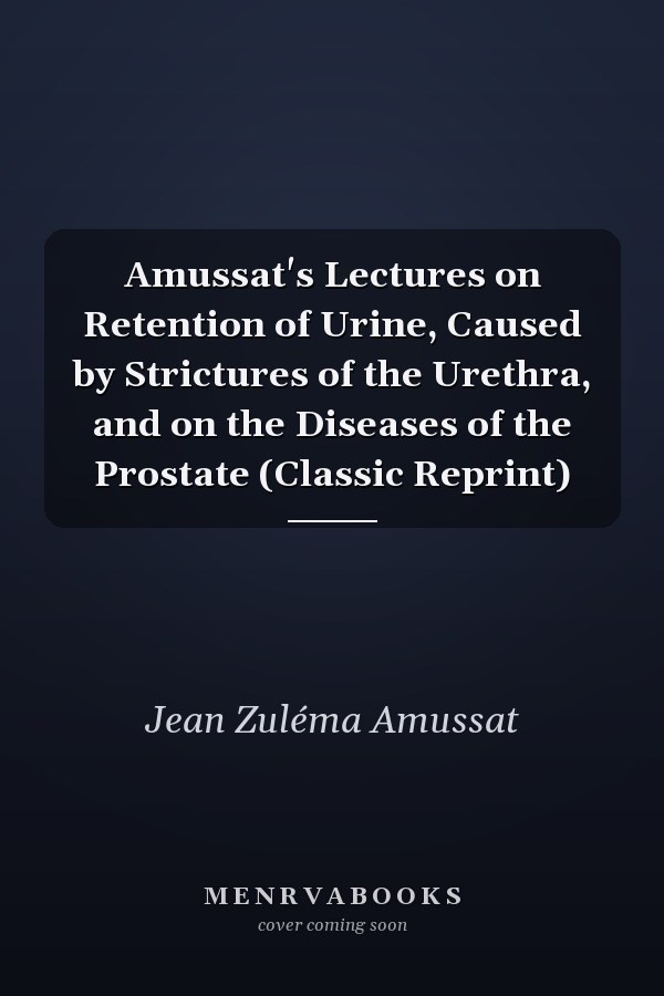 Amussat's Lectures on Retention of Urine, Caused by Strictures of the Urethra, and on the Diseases of the Prostate (Classic Reprint)