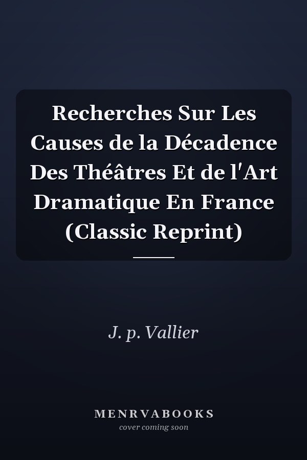 Recherches Sur Les Causes de la Décadence Des Théâtres Et de l'Art Dramatique En France (Classic Reprint)