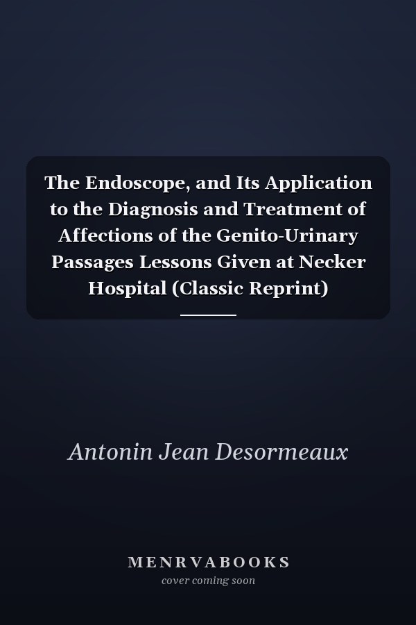 The Endoscope, and Its Application to the Diagnosis and Treatment of Affections of the Genito-Urinary Passages Lessons Given at Necker Hospital (Classic Reprint)