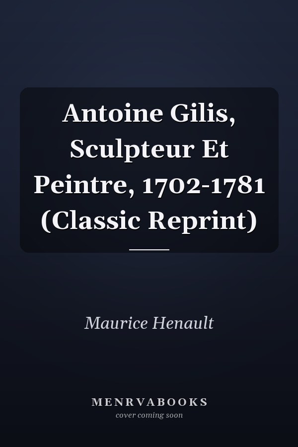 Antoine Gilis, Sculpteur Et Peintre, 1702-1781 (Classic Reprint)