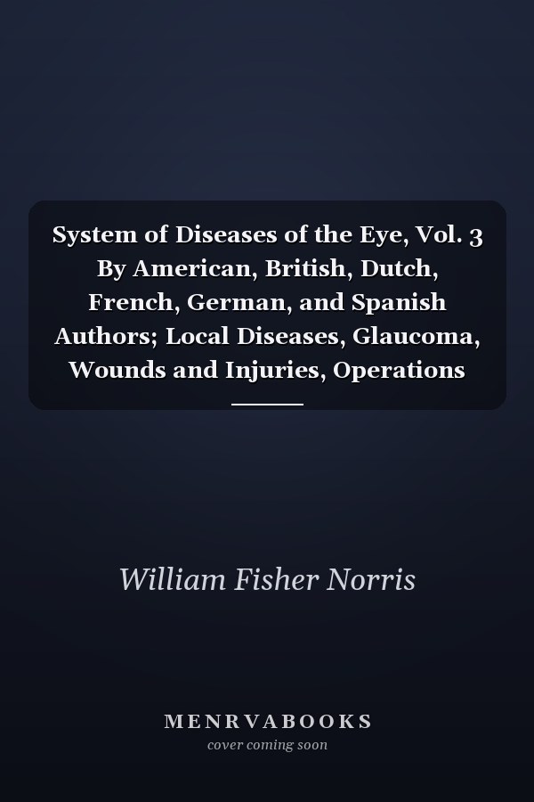 System of Diseases of the Eye, Vol. 3 By American, British, Dutch, French, German, and Spanish Authors; Local Diseases, Glaucoma, Wounds and Injuries, Operations (Classic Reprint)