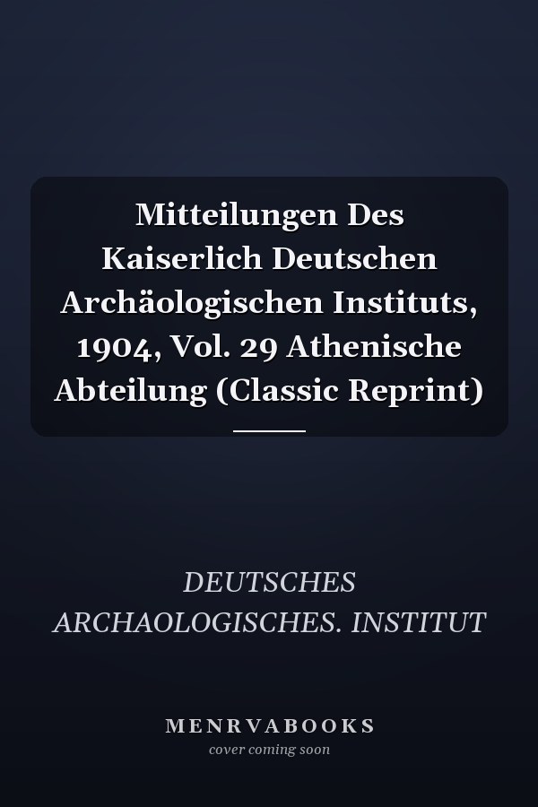 Mitteilungen Des Kaiserlich Deutschen Archäologischen Instituts, 1904, Vol. 29 Athenische Abteilung (Classic Reprint)