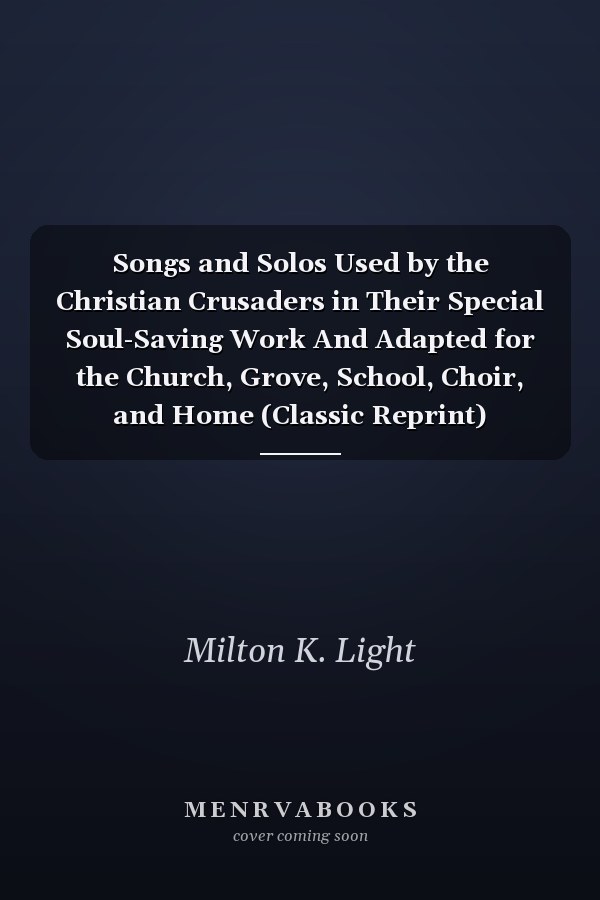 Songs and Solos Used by the Christian Crusaders in Their Special Soul-Saving Work And Adapted for the Church, Grove, School, Choir, and Home (Classic Reprint)