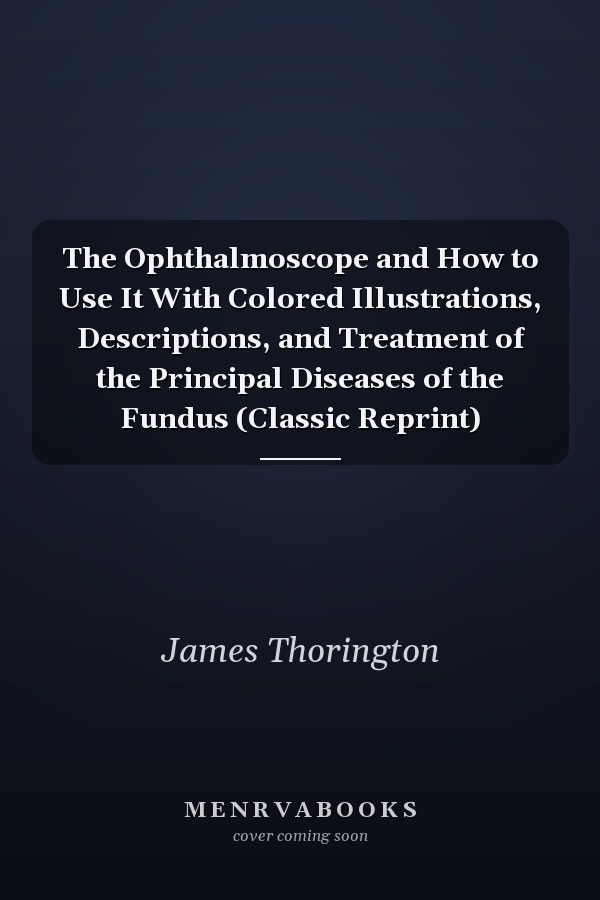 The Ophthalmoscope and How to Use It With Colored Illustrations, Descriptions, and Treatment of the Principal Diseases of the Fundus (Classic Reprint)
