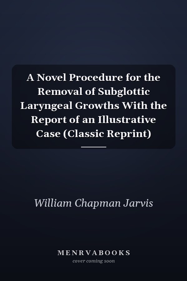 A Novel Procedure for the Removal of Subglottic Laryngeal Growths With the Report of an Illustrative Case (Classic Reprint)