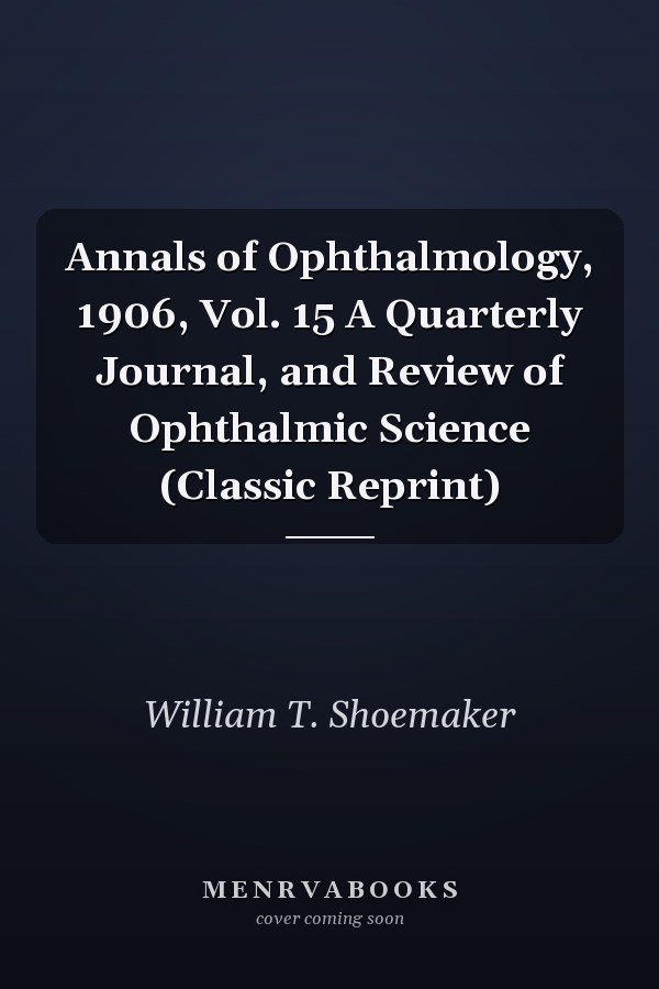 Annals of Ophthalmology, 1906, Vol. 15 A Quarterly Journal, and Review of Ophthalmic Science (Classic Reprint)