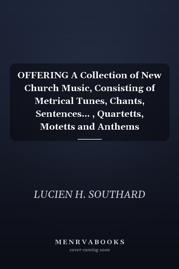 OFFERING A Collection of New Church Music, Consisting of Metrical Tunes, Chants, Sentences... , Quartetts, Motetts and Anthems