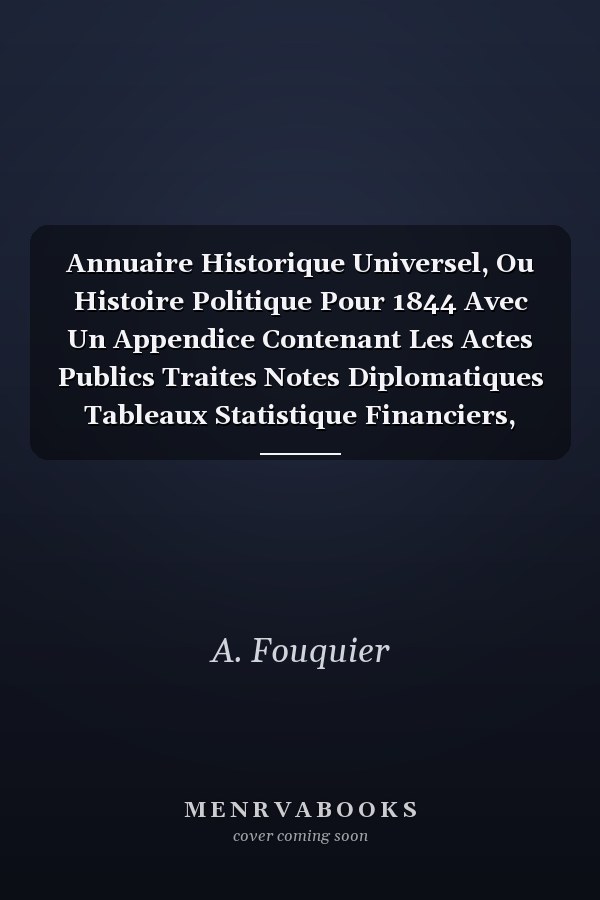 Annuaire Historique Universel, Ou Histoire Politique Pour 1844 Avec Un Appendice Contenant Les Actes Publics Traites Notes Diplomatiques Tableaux Statistique Financiers, Administratifs Et Judiciaires, Documents Historiques Officiels Et Non-Officiels
