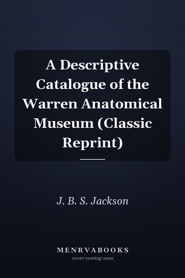 A Descriptive Catalogue of the Warren Anatomical Museum (Classic Reprint)