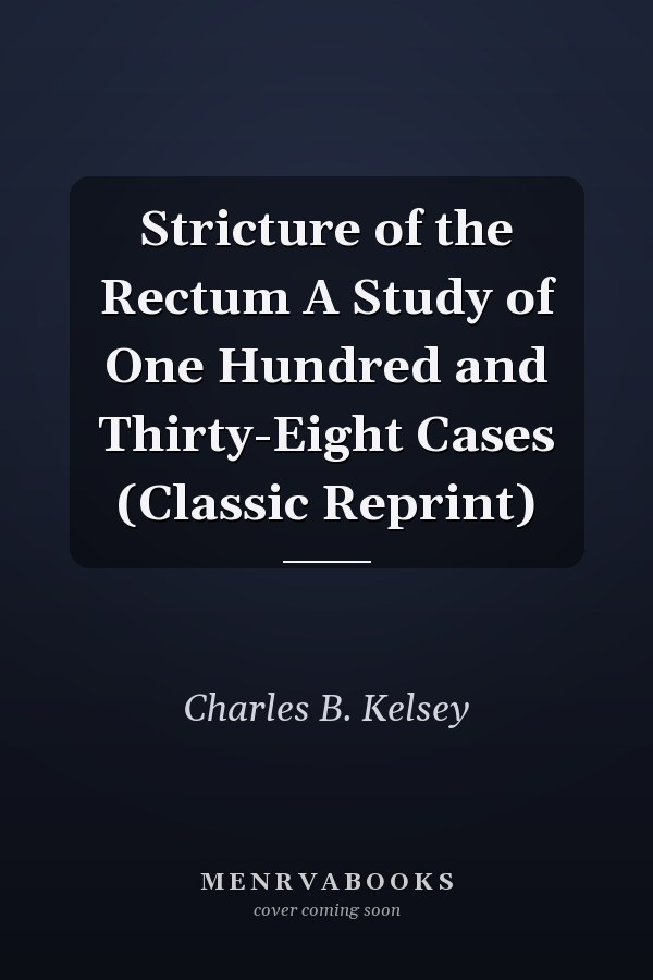 Stricture of the Rectum A Study of One Hundred and Thirty-Eight Cases (Classic Reprint)