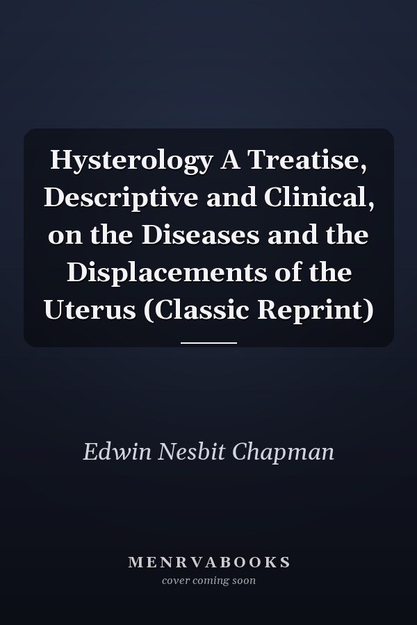 Hysterology A Treatise, Descriptive and Clinical, on the Diseases and the Displacements of the Uterus (Classic Reprint)