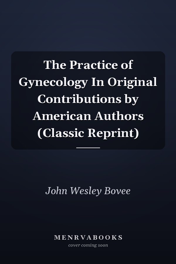 The Practice of Gynecology In Original Contributions by American Authors (Classic Reprint)
