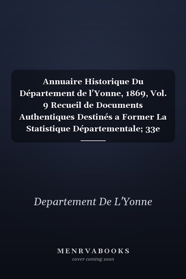 Annuaire Historique Du Département de l'Yonne, 1869, Vol. 9 Recueil de Documents Authentiques Destinés a Former La Statistique Départementale; 33e Année (Classic Reprint)