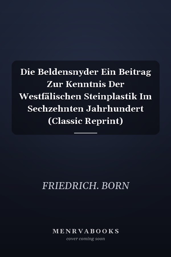 Die Beldensnyder Ein Beitrag Zur Kenntnis Der Westfälischen Steinplastik Im Sechzehnten Jahrhundert (Classic Reprint)