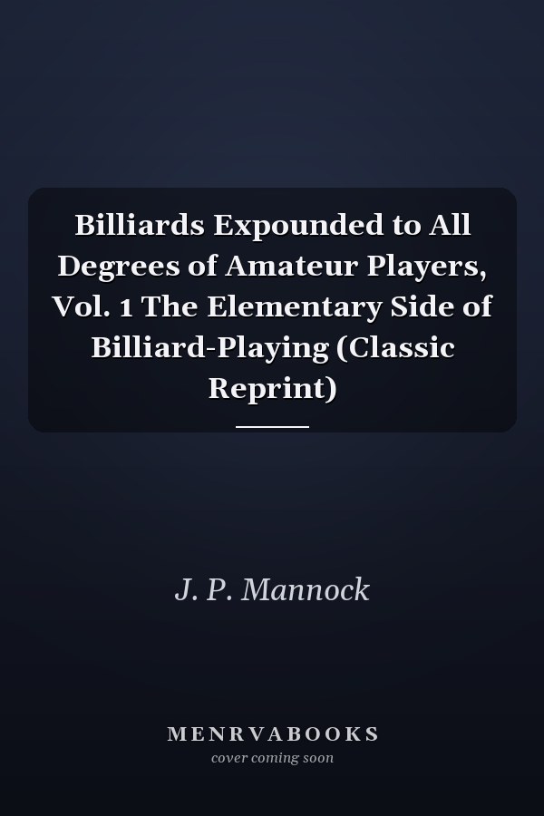 Billiards Expounded to All Degrees of Amateur Players, Vol. 1 The Elementary Side of Billiard-Playing (Classic Reprint)