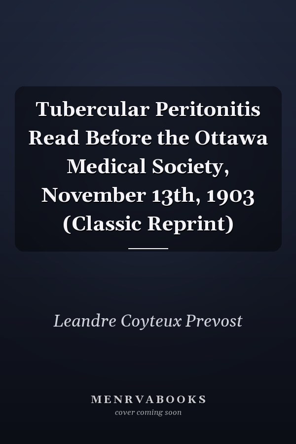 Tubercular Peritonitis Read Before the Ottawa Medical Society, November 13th, 1903 (Classic Reprint)