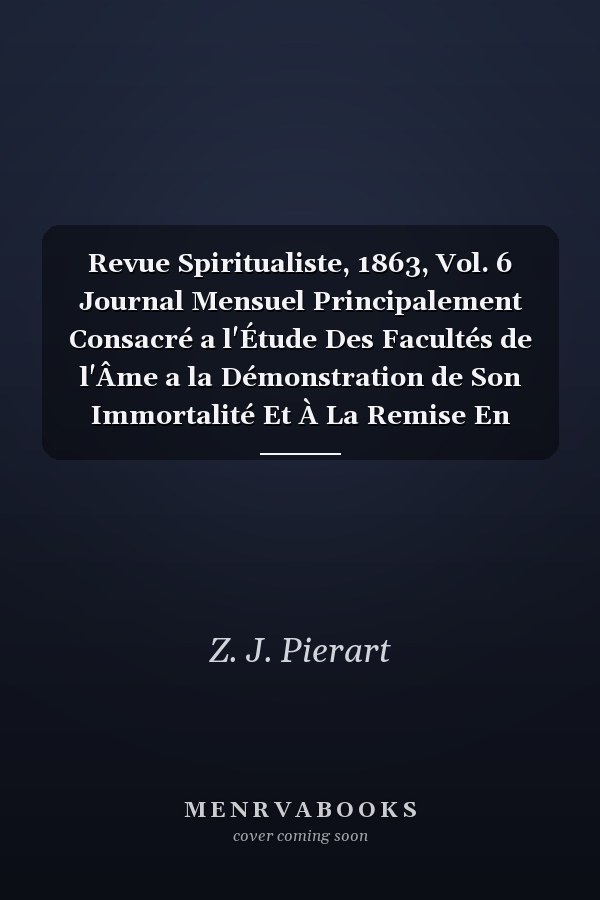 Revue Spiritualiste, 1863, Vol. 6 Journal Mensuel Principalement Consacré a l'Étude Des Facultés de l'Âme a la Démonstration de Son Immortalité Et À La Remise En Lumière Des Vérités de la Religion Universelle (Classic Reprint)