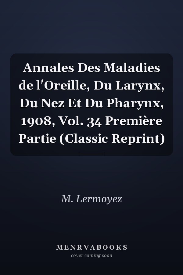 Annales Des Maladies de l'Oreille, Du Larynx, Du Nez Et Du Pharynx, 1908, Vol. 34 Première Partie (Classic Reprint)