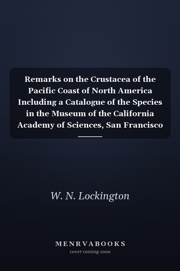 Remarks on the Crustacea of the Pacific Coast of North America Including a Catalogue of the Species in the Museum of the California Academy of Sciences, San Francisco (Classic Reprint)