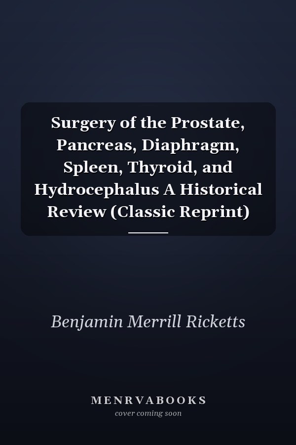 Surgery of the Prostate, Pancreas, Diaphragm, Spleen, Thyroid, and Hydrocephalus A Historical Review (Classic Reprint)