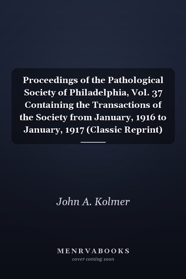 Proceedings of the Pathological Society of Philadelphia, Vol. 37 Containing the Transactions of the Society from January, 1916 to January, 1917 (Classic Reprint)