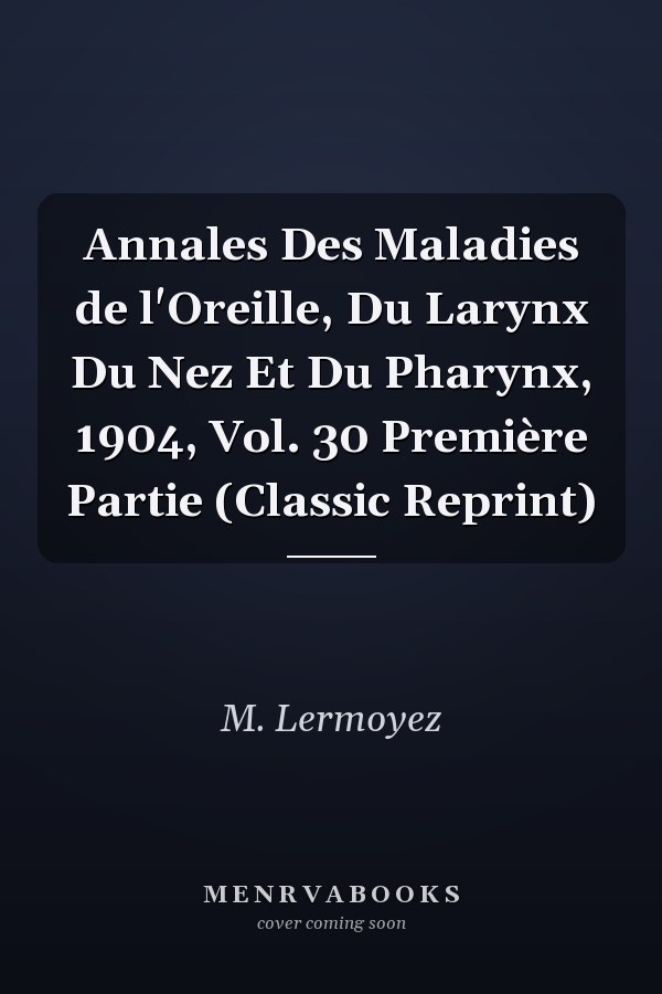 Annales Des Maladies de l'Oreille, Du Larynx Du Nez Et Du Pharynx, 1904, Vol. 30 Première Partie (Classic Reprint)