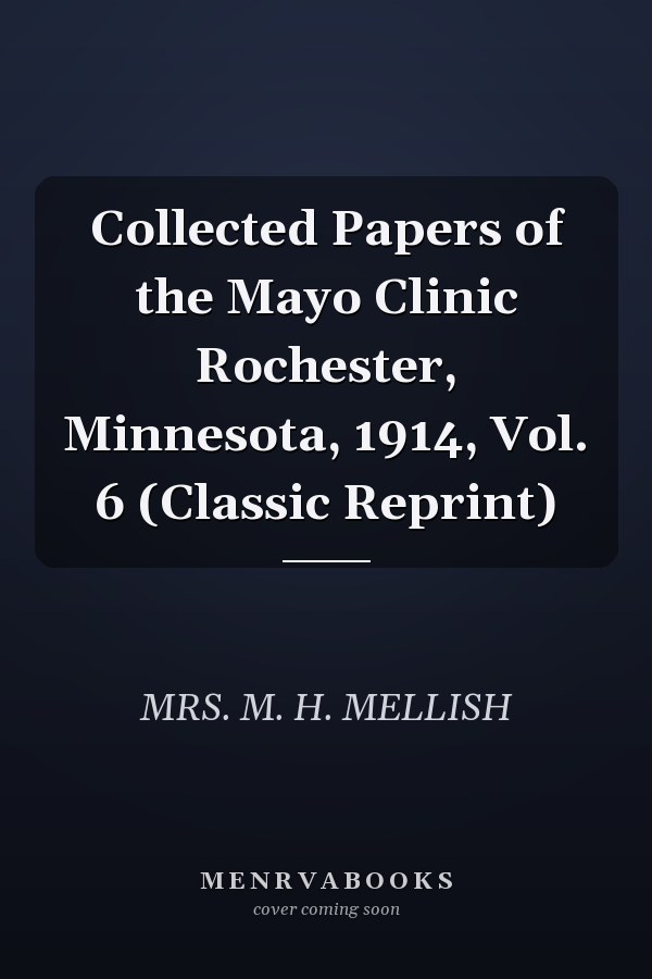 Collected Papers of the Mayo Clinic Rochester, Minnesota, 1914, Vol. 6 (Classic Reprint)