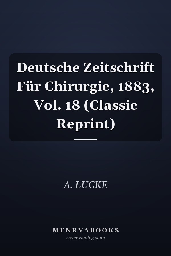 Deutsche Zeitschrift Für Chirurgie, 1883, Vol. 18 (Classic Reprint)