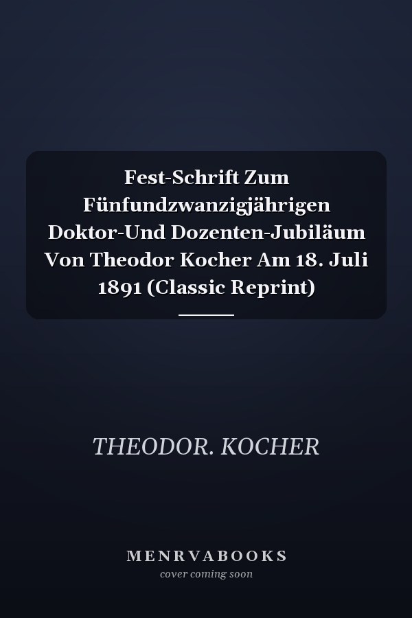 Fest-Schrift Zum Fünfundzwanzigjährigen Doktor-Und Dozenten-Jubiläum Von Theodor Kocher Am 18. Juli 1891 (Classic Reprint)