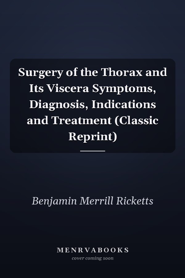 Surgery of the Thorax and Its Viscera Symptoms, Diagnosis, Indications and Treatment (Classic Reprint)