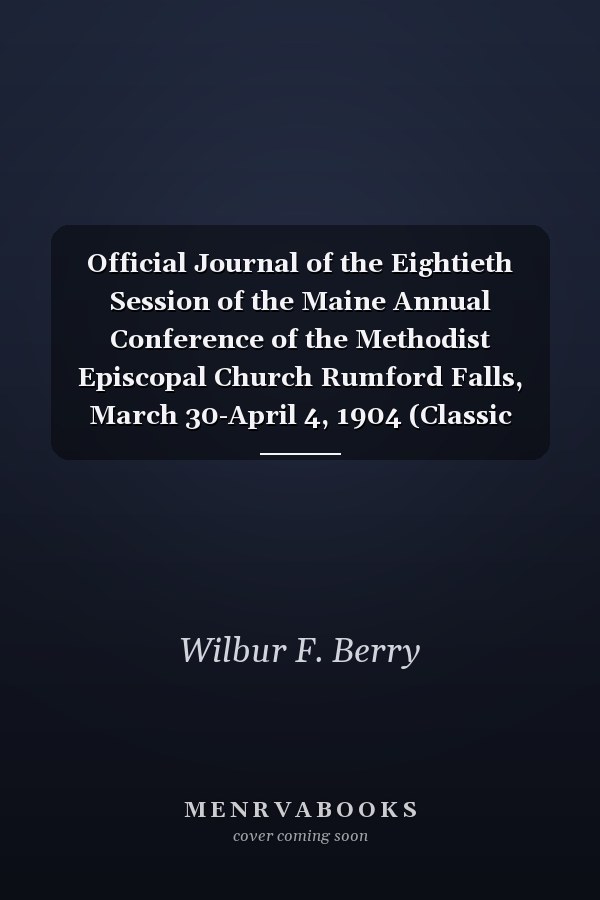 Official Journal of the Eightieth Session of the Maine Annual Conference of the Methodist Episcopal Church Rumford Falls, March 30-April 4, 1904 (Classic Reprint)